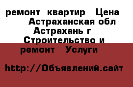 ремонт  квартир › Цена ­ 100 - Астраханская обл., Астрахань г. Строительство и ремонт » Услуги   